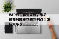 VAR判罚再引争议，维尼修斯对阵申花裁判判点引发巨大争议的简单介绍