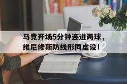 马竞开场5分钟连进两球，维尼修斯防线形同虚设！的简单介绍