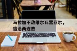 马拉加不敌维尔瓦雷亚尔，遭遇两连败的简单介绍