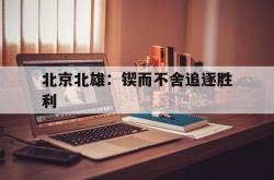 北京北雄：锲而不舍追逐胜利