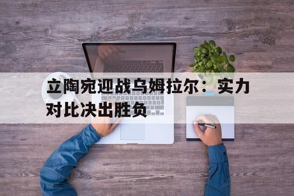包含立陶宛迎战乌姆拉尔：实力对比决出胜负的词条
