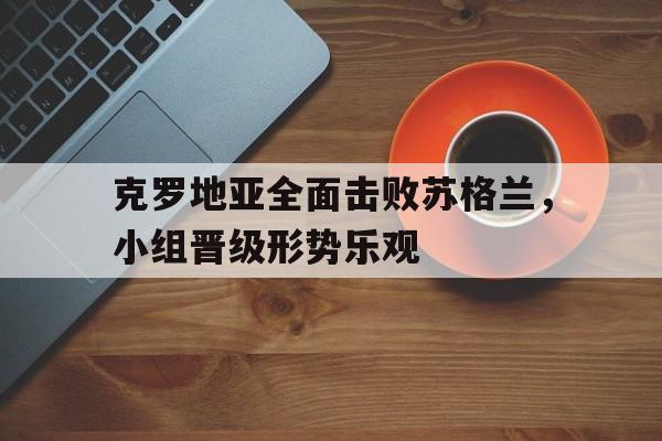 克罗地亚全面击败苏格兰，小组晋级形势乐观的简单介绍