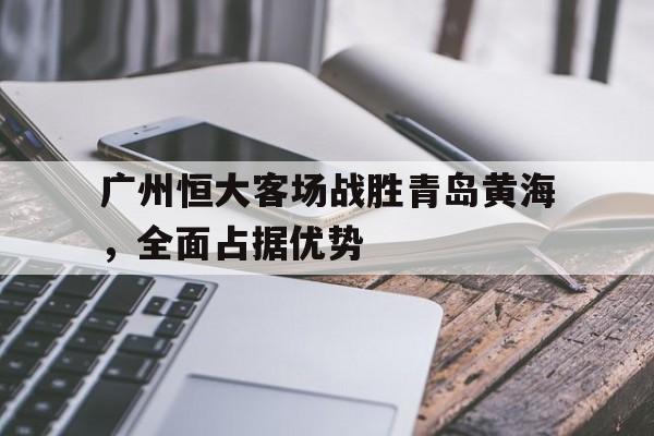 关于广州恒大客场战胜青岛黄海，全面占据优势的信息