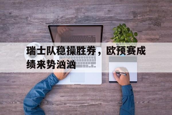 包含瑞士队稳操胜券，欧预赛成绩来势汹汹的词条
