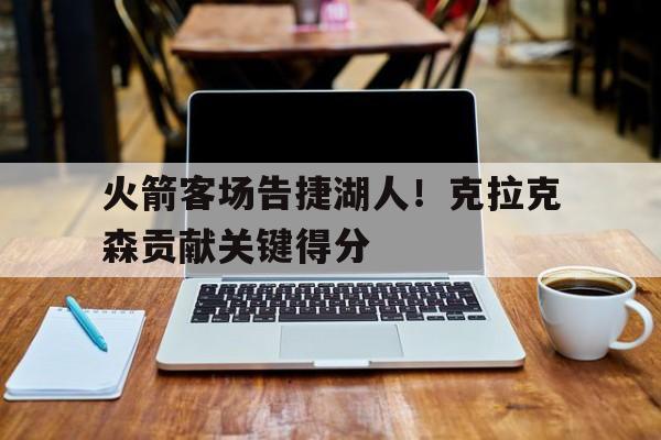 包含火箭客场告捷湖人！克拉克森贡献关键得分的词条