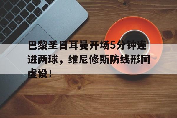 包含巴黎圣日耳曼开场5分钟连进两球，维尼修斯防线形同虚设！的词条