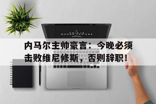 内马尔主帅豪言：今晚必须击败维尼修斯，否则辞职！