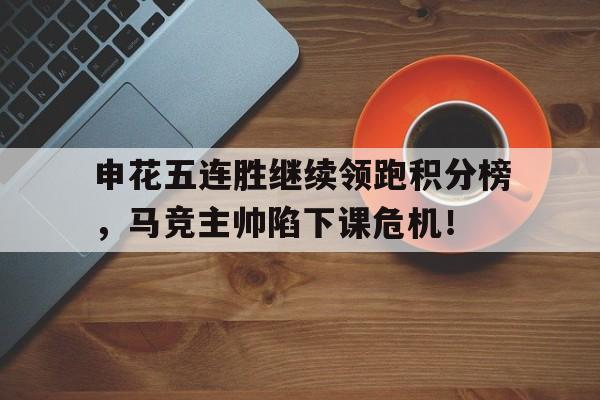 申花五连胜继续领跑积分榜，马竞主帅陷下课危机！的简单介绍