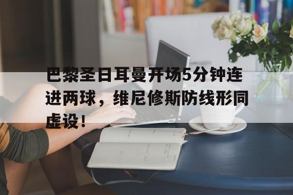 巴黎圣日耳曼开场5分钟连进两球，维尼修斯防线形同虚设！