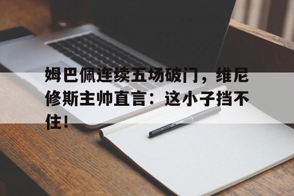 姆巴佩连续五场破门，维尼修斯主帅直言：这小子挡不住！